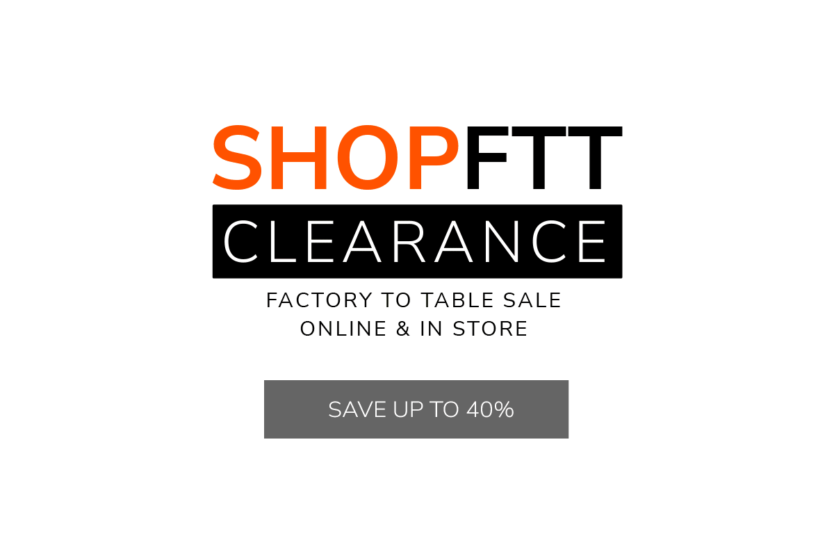 SHOPFTT CLEARANCE - Factory to Table Sale - Online & In-Store - Save Up to 40%